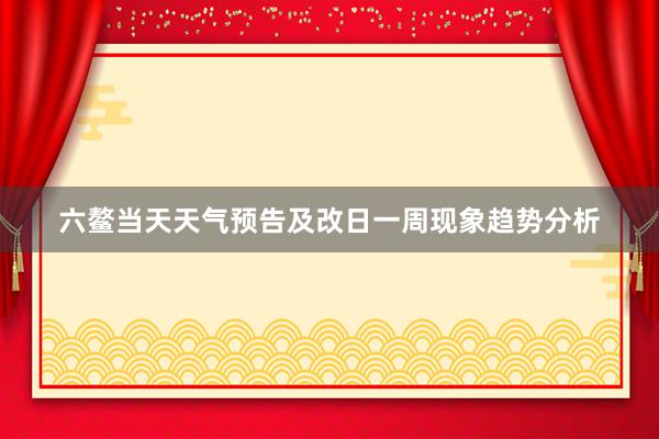 六鳌当天天气预告及改日一周现象趋势分析